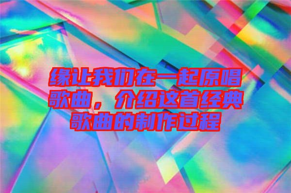 緣讓我們在一起原唱歌曲,介紹這首經典歌曲的制作過程