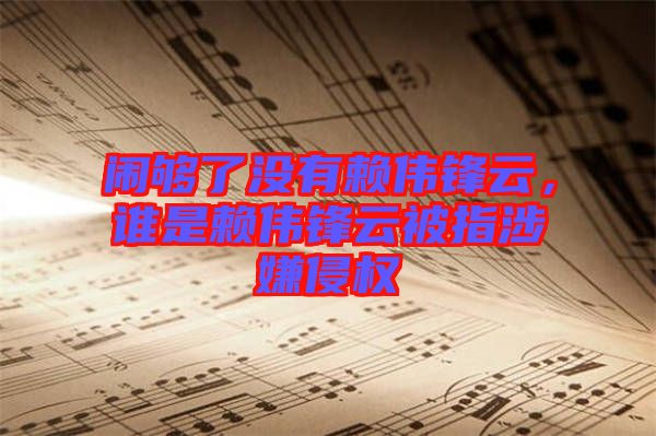 鬧夠了沒有賴偉鋒云,誰是賴偉鋒云被指涉嫌侵權