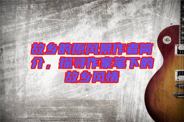 故鄉的原風景作者簡介，探尋作家筆下的故鄉風情