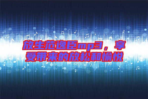 放生范逸臣mp3,享受帶來的放松和愉悅