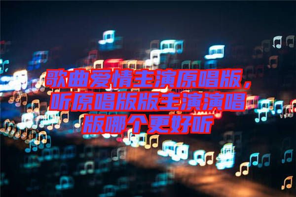 歌曲愛情主演原唱版,聽原唱版版主演演唱版哪個更好聽