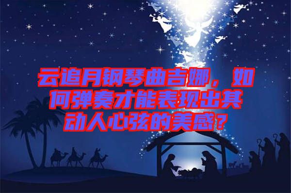 云追月鋼琴曲吉娜,如何彈奏才能表現(xiàn)出其動人心弦的美感?