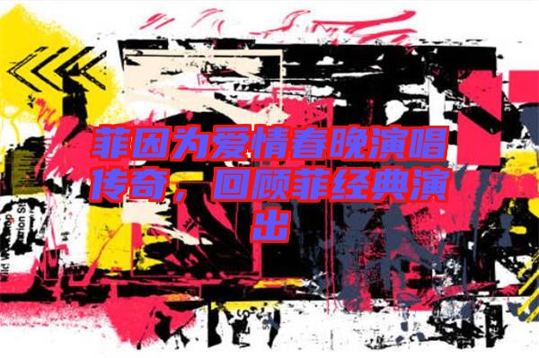菲因為愛情春晚演唱傳奇,回顧菲經典演出