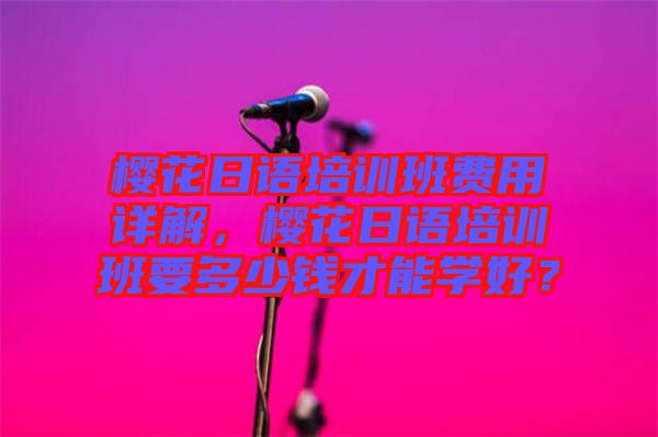 櫻花日語培訓(xùn)班費(fèi)用詳解,櫻花日語培訓(xùn)班要多少錢才能學(xué)好?