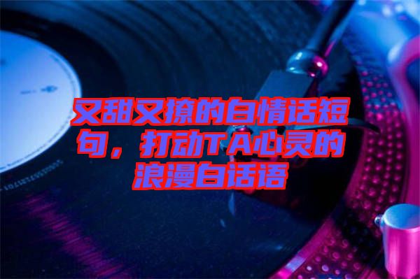 又甜又撩的白情話短句,打動(dòng)TA心靈的浪漫白話語