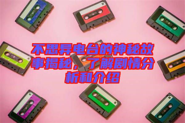 不思異電臺的神秘故事揭秘,了解劇情分析和介紹