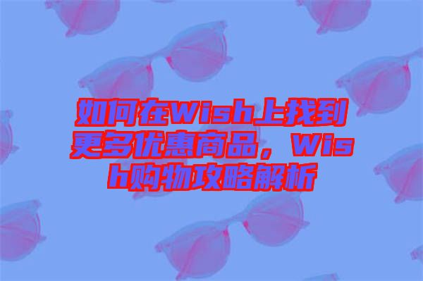 如何在Wish上找到更多優惠商品,Wish購物攻略解析
