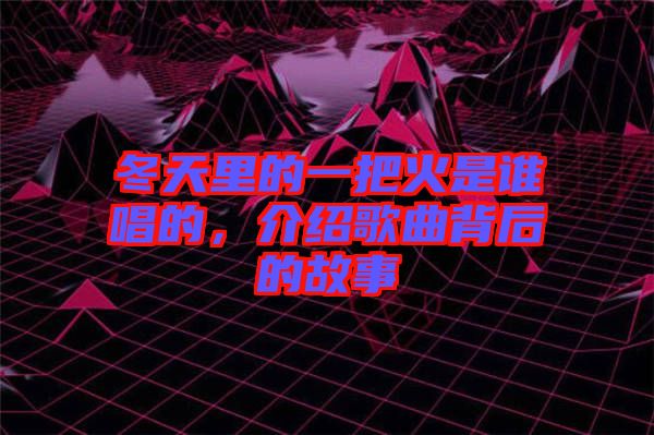 冬天里的一把火是誰唱的，介紹歌曲背后的故事
