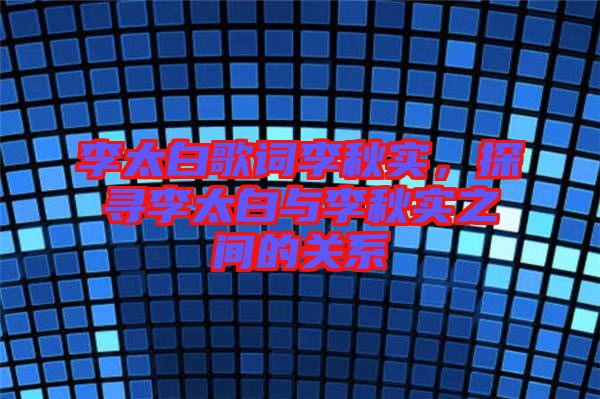 李太白歌詞李秋實,探尋李太白與李秋實之間的關系