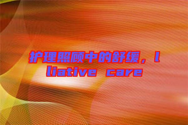 護理照顧中的舒緩，lliative care