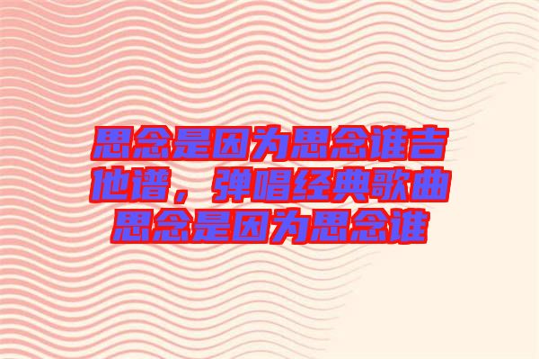 思念是因為思念誰吉他譜,彈唱經(jīng)典歌曲思念是因為思念誰