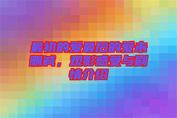 最初的愛最后的愛未刪減，觀影感受與劇情介紹