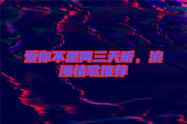 愛你不是兩三天聽,浪漫情歌推薦