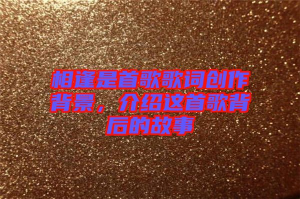相逢是首歌歌詞創(chuàng)作背景,介紹這首歌背后的故事