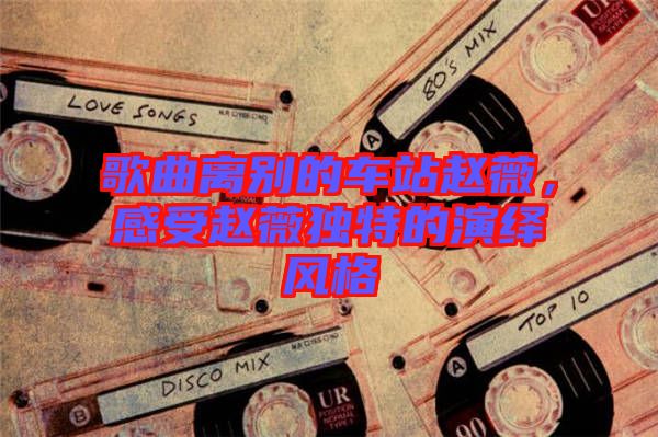 歌曲離別的車站趙薇，感受趙薇獨特的演繹風格