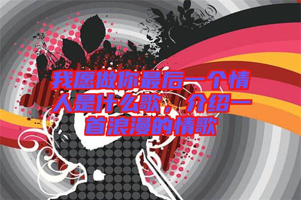 我愿做你最后一個情人是什么歌,介紹一首浪漫的情歌