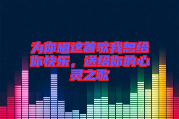 為你唱這首歌我想給你快樂(lè),送給你的心靈之歌