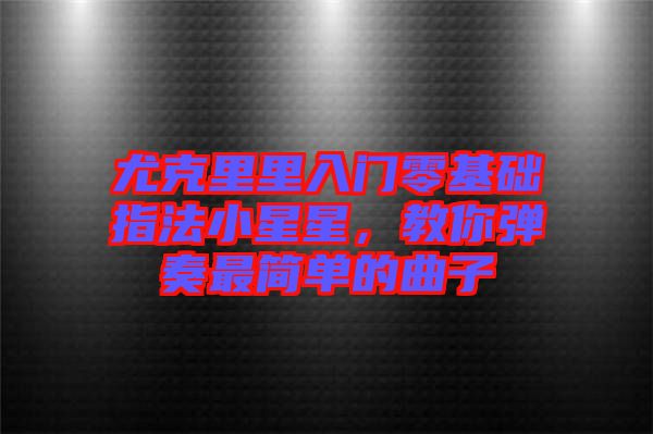 尤克里里入門零基礎(chǔ)指法小星星,教你彈奏最簡單的曲子