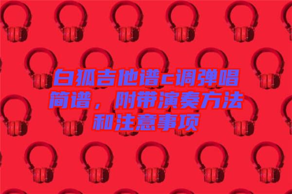 白狐吉他譜c調(diào)彈唱簡譜,附帶演奏方法和注意事項(xiàng)