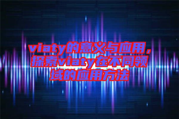 viaty的意義與應用,探索viaty在不同領域的應用方法