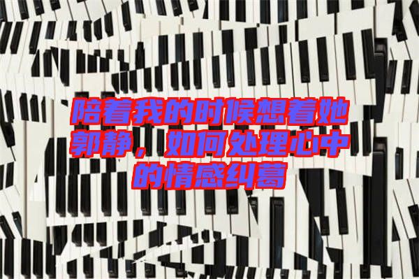 陪著我的時候想著她郭靜,如何處理心中的情感糾葛