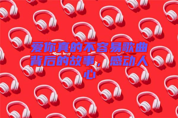 愛你真的不容易歌曲背后的故事,感動人心