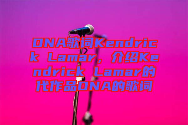 DNA歌詞Kendrick Lamar,介紹Kendrick Lamar的代作品DNA的歌詞