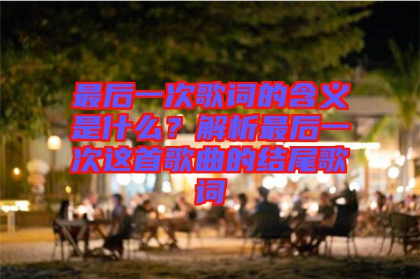 最后一次歌詞的含義是什么?解析最后一次這首歌曲的結尾歌詞