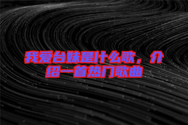 我愛(ài)臺(tái)妹是什么歌,介紹一首熱門(mén)歌曲