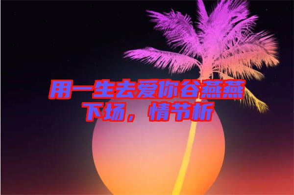用一生去愛你谷燕燕下場,情節(jié)析