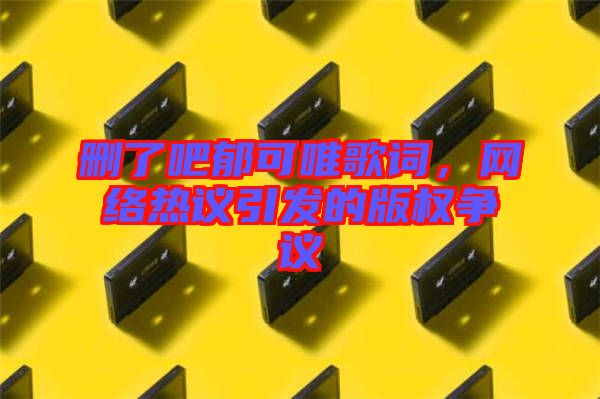刪了吧郁可唯歌詞,網(wǎng)絡(luò)熱議引發(fā)的版權(quán)爭(zhēng)議