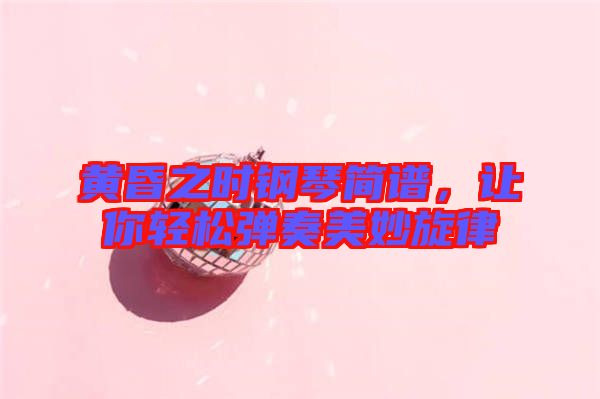 黃昏之時鋼琴簡譜，讓你輕松彈奏美妙旋律