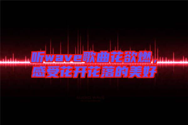 聽wave歌曲花欲燃,感受花開花落的美好