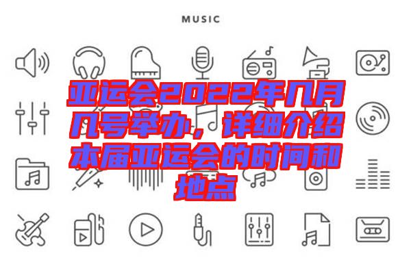 亞運會2022年幾月幾號舉辦,詳細介紹本屆亞運會的時間和地點