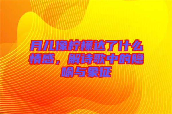 月兒像檸檬達了什么情感,解詩歌中的隱喻與象征