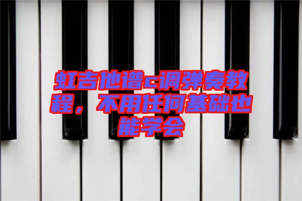 虹吉他譜c調彈奏教程,不用任何基礎也能學會