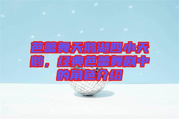 芭蕾舞天鵝湖四小天鵝，經典芭蕾舞劇中的角色介紹
