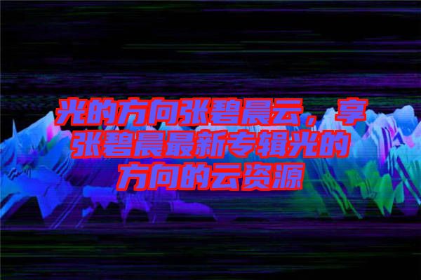 光的方向張碧晨云,享張碧晨最新專輯光的方向的云資源