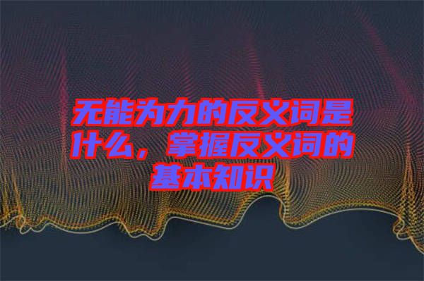 無能為力的反義詞是什么,掌握反義詞的基本知識