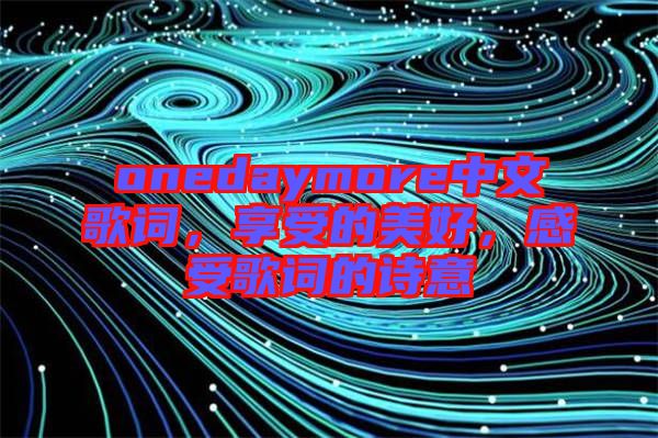 onedaymore中文歌詞,享受的美好,感受歌詞的詩意