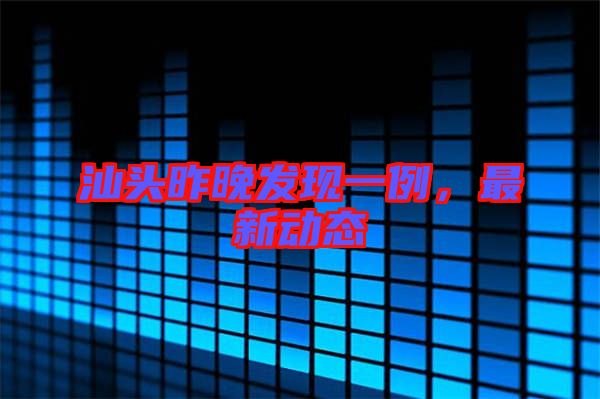 汕頭昨晚發(fā)現(xiàn)一例,最新動態(tài)