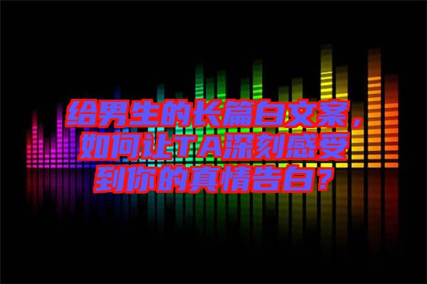 給男生的長篇白文案,如何讓TA深刻感受到你的真情告白?