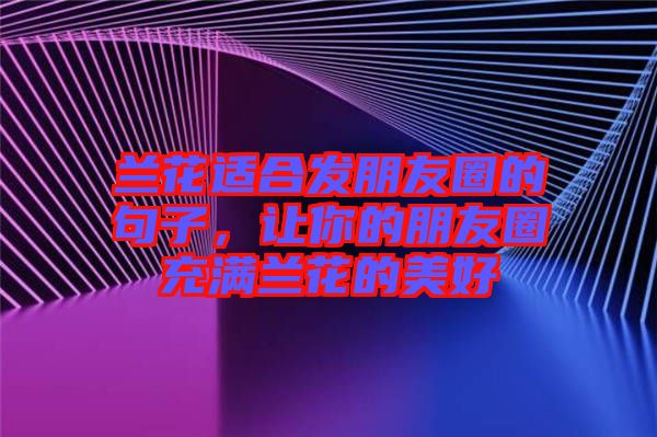 蘭花適合發朋友圈的句子，讓你的朋友圈充滿蘭花的美好