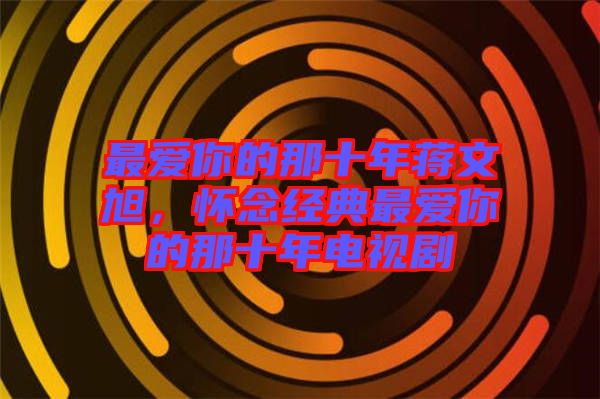 最愛你的那十年蔣文旭,懷念經典最愛你的那十年電視劇