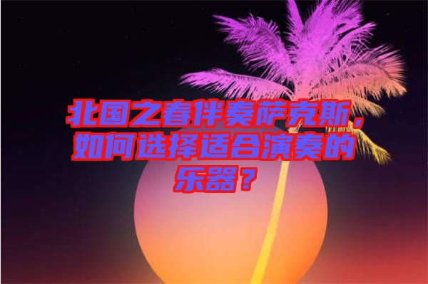 北國(guó)之春伴奏薩克斯,如何選擇適合演奏的樂(lè)器?