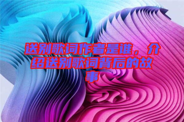 送別歌詞作者是誰(shuí),介紹送別歌詞背后的故事
