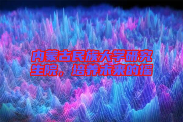 內蒙古民族大學研究生院,培養未來的搖