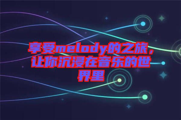 享受melody的之旅,讓你沉浸在音樂的世界里