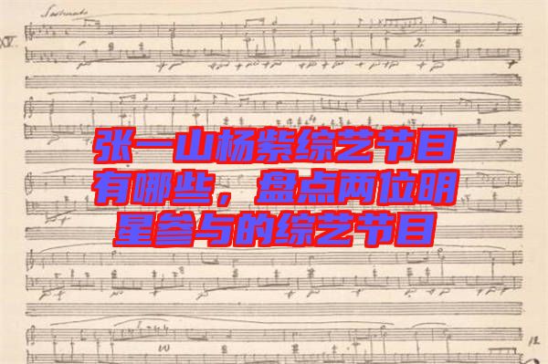 張一山楊紫綜藝節(jié)目有哪些,盤點兩位明星參與的綜藝節(jié)目