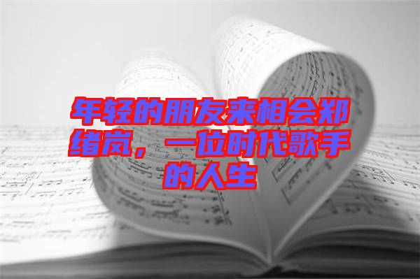 年輕的朋友來相會鄭緒嵐,一位時代歌手的人生